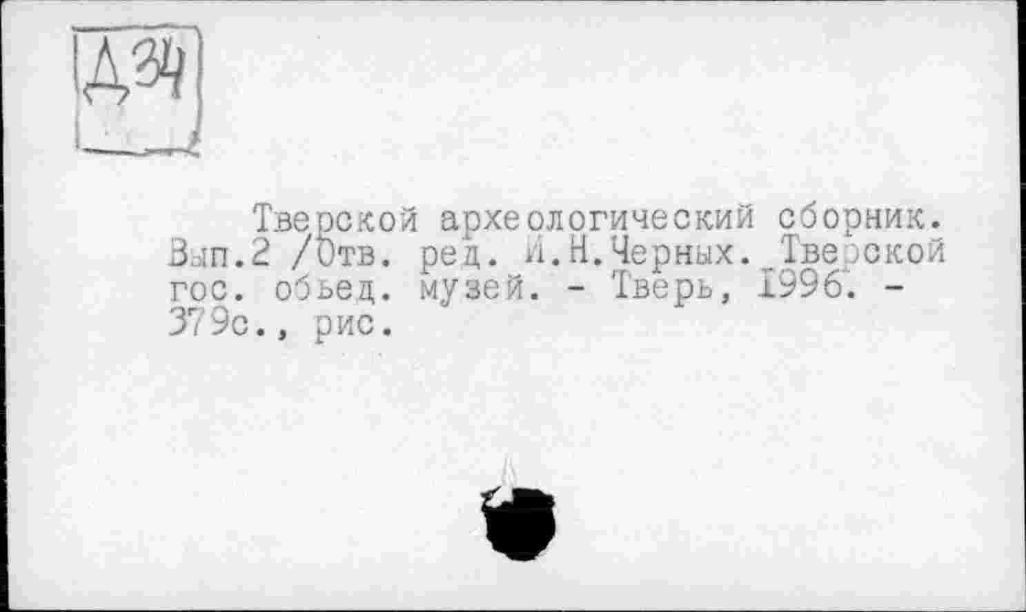 ﻿Тверской археологический сборник. Вып.2 /Отв. рец. И.Н.Черных. Тверской гос. обьед. музей. - Тверь, 1996'. -379с., рис.